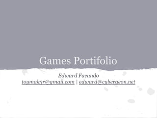Games Portifolio
Edward Facundo
toymak3r@gmail.com | edward@cyberaeon.net
 