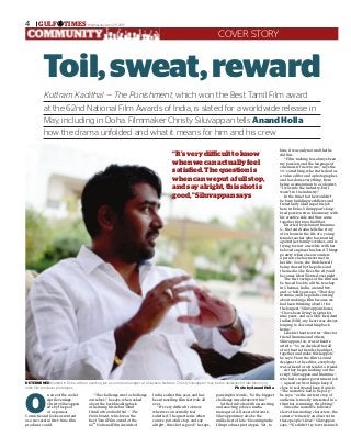 Wednesday, April 29, 20154 GULF TIMES
COVER STORY
O
n one of the cooler
April evenings,
Christy Siluvappan
sits by the pool
at a spa near
Corniche and looks as content
as a successful first-time film
producer could.
“The challenge was to challenge
ourselves,” he says, when asked
about the backbreaking task
of helming his debut Tamil
film Kuttram Kadithal — The
Punishment, which won the
Best Tamil Film award at the
62nd
 National Film Awards of
India, earlier this year, and has
been travelling film festivals all
over.
“It’s very difficult to know
when we can actually feel
satisfied. The question is when
can we put a full stop, and say
alright, this shot is good,” he says,
pausing for words, “So the biggest
challenge was always within.”
Settled in Doha with an exciting
and exacting job as a media
manager at Al Jazeera Network,
Siluvappan may also be the
unlikeliest of late-blooming indie
film producer prototypes. Yet, to
him, it was only natural that he
did this.
“Film-making has always been
my passion, and the language of
cinema isn’t new to me,” says the
30-something, who started out as
a video editor and a photographer,
and has done everything, from
being a cameraman to a colourist,
“I was into the industry, but I
wasn’t in the industry.”
In the time that he wouldn’t
be busy building workflows and
frenetically ideating at his job
here in Doha, Siluvappan’s long-
bred passion struck harmony with
his creative side and thus came
together Kuttram Kadithal.
Directed by debutant Bramma
G, the taut drama tells the story
of 24 hours in the life of a young
female teacher who has married
against her family’s wishes, and is
trying to start a new life with her
beloved engineer husband. Things
go awry when she encounters
a person she has never met in
her life. Soon, she finds herself
being chased by the police and
the media. She flees the city and
becomes Most Wanted overnight.
The first vestiges of the film can
be traced back to a little tea shop
in Chennai, India, around two-
and-a-half years ago. “That day,
Bramma and I began discussing
about making a film because we
had been thinking about it for
the longest,” Siluvappan shares,
“I have been living in Qatar for
nine years, and as a Non-Resident
Indian (NRI), my heart was always
longing to do something back
home.”
Like his theatre writer-director
friend Bramma and others,
Siluvappan, too, was a theatre
artiste. “So we decided that all
of us theatre friends should get
together and make this happen,”
he says. From the film’s sound
designer to the editor, everybody
was a friend or a friend of a friend.
As they began hashing out the
script, Siluvappan and Bramma —
who had a regular government job
— agreed on two things: keep it
close to reality and keep it quick.
“The narrative had to be pacy,”
he says, “as the current crop of
audience is mostly interested in a
film that is running, throbbing.”
Since the narrative follows a
slew of fascinating characters, the
camera “is merely an observer in
these people’s lives.” Siluvappan
says, “We didn’t try to write much
Toil,sweat,reward
Kuttram Kadithal — The Punishment, which won the Best Tamil Film award
at the 62nd National Film Awards of India, is slated for a worldwide release in
May, including in Doha. Filmmaker Christy Siluvappan tells Anand Holla
how the drama unfolded and what it means for him and his crew
DETERMINED: Settled in Doha with an exacting job as a media manager at Al Jazeera Network, Christy Siluvappan may be the unlikeliest of late-blooming
indie film producer prototypes. 	 Photo by Anand Holla
“It’sverydifficulttoknow
whenwecanactuallyfeel
satisfied.Thequestionis
whencanweputafullstop,
andsayalright,thisshotis
good,”Siluvappansays
 
