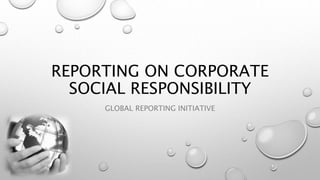 REPORTING ON CORPORATE
SOCIAL RESPONSIBILITY
GLOBAL REPORTING INITIATIVE
 