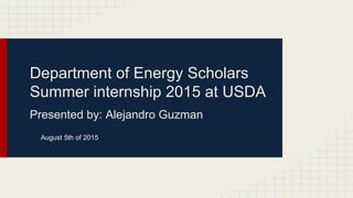 Department of Energy Scholars
Summer internship 2015 at USDA
Presented by: Alejandro Guzman
August 5th of 2015
 
