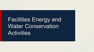 Facilities Energy and
Water Conservation
Activities
 
