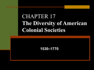CHAPTER 17
The Diversity of American
Colonial Societies
1530–1770
 