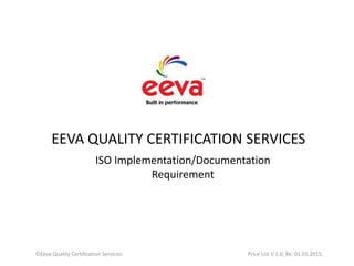 ISO Implementation/Documentation
Requirement
EEVA QUALITY CERTIFICATION SERVICES
©Eeva Quality Certification Services Price List V 1.0, Re: 01.01.2015
 