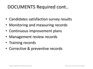 • Candidates satisfaction survey results
• Monitoring and measuring records
• Continuous improvement plans
• Management review records
• Training records
• Corrective & preventive records
©Eeva Quality Certification Services Price List V 1.0, Re: 01.01.2015
DOCUMENTS Required cont..
 