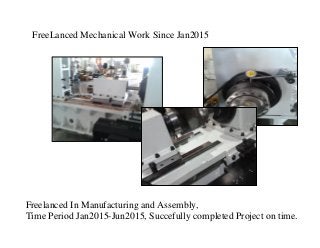 FreeLanced Mechanical Work Since Jan2015
Freelanced In Manufacturing and Assembly,
Time Period Jan2015-Jun2015, Succefully completed Project on time.
 