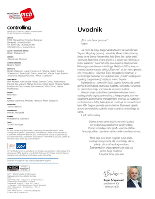 ICV je Međunarodno udruženje controllera sa sedištem u Nemačkoj. ICV
je osnovan 1975. godine i ima 8.000 članova. ICV Srbija ima 224 člana i
najveće smo udruženje controllera izvan Nemačke.
IZDAVAČ
MCB Menadžment Centar Beograd
Beograd, Ustanička 189
011 3047 126, 063 8500 991
office@mcb.rs, www.mcb.rs
GLAVNI I ODGOVORNI UREDNIK
Bojan Šćepanović
UREDNIK
Aleksandar Duković
ZAMENIK UREDNIKA
Bojana Pejčić
REDAKCIJA
Darko Vlajković, Ivana Krsmanović, Tatjana Nježić, Sandra
Šćepanović, Ana Rudić, Dada Jovanović, Marija Švigir, Bojana
Jovanović, Biljana Peruničić i Miloš Cvetković
GOSTI BROJA
Rolf Hichert, Aleksandar Predić, Stevan Čomić, Aleksandra
Paunić, Ilija Vujović, Marko Devrnja, Veljko Žarić, Mirjana Pašalić,
Marijana Krička, Nataša Stamenković, Miloš Simić, Jelena
Radovanac
DIZAJN
BlackBox
FOTO
Dalibor Danilović, Miroslav Petrović, Milan Josipović
MARKETING
Tomo Đeković
DISTRIBUCIJA
Makart, Beograd
ŠTAMPA
Rotografika, Subotica
TIRAŽ
10.000 komada
O NAMA
Mi smo sanjari koji obožavaju controlling na nemački način. Naša
vizija je da budemo Controlling Competence Center. Naši partneri su:
Controller Akademie Munich, IGC International Group of Controlling,
ICV International Controllers Association, Hichert O SUCCESS, Zebra BI.
Podelite našu strast za controllingom
Uvodnik
Iz­da­vač ne od­go­va­ra za sa­držaj ob­jav­lje­nih ogla­sa
Bojan Šćepanović
predsednik ICV
i direktor MCB
MAGAZIN O CONTROLLINGU I FINANSIJAMA
IZLAZI ČETIRI PUTA GODIŠNJE
CIP - Каталогизација у публикацији
Народна библиотека Србије, Београд
005
CONTROLLING : magazin za profesionalce u
controllingu i finansijama / urednik
Aleksandar Duković. - 2014, br. 1, (sep.)-
. - Beograd : MCB Menadžment Centar Beograd,
2014- ([Beograd] : Rotografika). - 30 cm
Tromesečno
ISSN 2406-0283 = Controlling (Beograd)
COBISS.SR-ID 209363212
Ovo izdanje je
prijavljeno za odit
kod ABC Srbija
R
„Ti si pola žena, pola san“
Tagore
Ja volim da moju dragu Sandru budim sa ovim stihom
Tagore. Moj dragi prijatelj i saradnik, Marko iz Hemofarma,
često citira Borisa Pasternaka „Nije život što i polje preći“.
Jelena iz Apatinske pivare govori o „Ljubavi kao reči koju je
teško zameniti“. Sa Anom više diskutujem o dojenju male
Mile nego o uvođenju controllinga. Nataša iz NIS-a ima po-
malo ratoboran naslov teksta „Rat i mir“, ali je i njena poruka
vrlo miroljubiva – i ljudska. Čak i moj najbolji stručnjak iz
controllinga Darko koristi neobičan izraz „medić“ kada govori
o jednoj „targetovanoj“ osobi po imenu Bojana.
Izgleda da su i controlleri ljudi. Izgleda šašavo, da pored
gomile Excel tabela, izveštaja, budžeta, forecasta, varijansa i
sl., controlleri imaju vremena da se bave i ljudima.
U ovom broju pročitaćete zanimljive tekstove iz con-
trollinga: kako izgleda controlling u kompanijama, risk me-
nadžment, performance menadžment, intervjui sa najboljim
controllerima u Srbiji, kako kreirati izveštaje za menadžment,
kako IBM Cognos pomaže controllerima. Dvanaest sjajnih
autora je nesebično podelilo svoje znanje iz controllinga sa
vama.
I, još nešto za kraj.
O ženo, ti nisi samo božji stvor već i ljudski;
ovi te obasipaju lepotom iz svojih srdaca.
Pesnici ispredaju za te pređu koncima zlatne
fantazije; slikari daju tvom obliku uvek novu besmrtnost.
More daje svoj biser, majdani svoje zlato,
cvetnjaci svoje cveće, da te omotaju, da te
pokriju, da te učine dragocenijom.
Žudnja muških srdaca prostrla je svoj sjaj
preko tvoje mladosti.
Ti si pola žena, pola san.
 