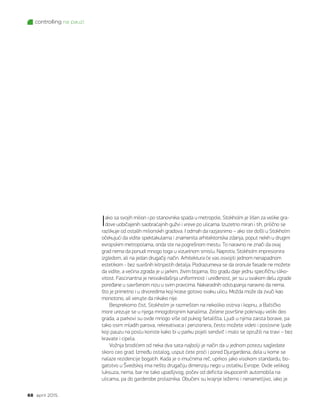 controlling na pauzi
68 april 2015.
Iako sa svojih milion i po stanovnika spada u metropole, Stokholm je lišen za velike gra-
dove uobičajenih saobraćajnih gužvi i vreve po ulicama. Izuzetno miran i tih, prilično se
razlikuje od ostalih milionskih gradova. I odmah da razjasnimo – ako ste došli u Stokholm
očekujući da vidite spektakularna i znamenita arhitektonska zdanja, poput nekih u drugim
evropskim metropolama, onda ste na pogrešnom mestu. To naravno ne znači da ovaj
grad nema da ponudi mnogo toga u vizuelnom smislu. Naprotiv, Stokholm impresionira
izgledom, ali na jedan drugačiji način. Arhitektura će vas osvojiti jednom nenapadnom
estetikom - bez suvišnih kitnjastih detalja. Podrazumeva se da oronule fasade ne možete
da vidite, a većina zgrada je u jarkim, živim bojama, što gradu daje jednu specifičnu sliko-
vitost. Fascinantna je nesvakidašnja uniformnost i uređenost, jer su u svakom delu zgrade
poređane u savršenom nizu u svim pravcima. Nakaradnih odstupanja naravno da nema,
što je primetno i u drvoredima koji krase gotovo svaku ulicu. Možda može da zvuči kao
monotono, ali verujte da nikako nije.
Besprekorno čist, Stokholm je razmešten na nekoliko ostrva i kopnu, a Baltičko
more urezuje se u njega mnogobrojnim kanalima. Zelene površine pokrivaju veliki deo
grada, a parkovi su ovde mnogo više od pukog šetališta. Ljudi u njima zaista borave, pa
tako osim mladih parova, rekreativaca i penzionera, često možete videti i poslovne ljude
koji pauzu na poslu koriste kako bi u parku pojeli sendvič i malo se opružili na travi – bez
kravate i cipela.
Vožnja brodićem od neka dva sata najbolji je način da u jednom potezu sagledate
skoro ceo grad. Između ostalog, usput ćete proći i pored Djurgardena, dela u kome se
nalaze rezidencije bogatih. Kada je o imućnima reč, uprkos jako visokom standardu, bo-
gatstvo u Švedskoj ima nešto drugačiju dimenziju nego u ostatku Evrope. Ovde velikog
luksuza, nema, bar ne tako upadljivog, počev od deficita skupocenih automobila na
ulicama, pa do garderobe prolaznika. Obučeni su krajnje ležerno i nenametljivo, iako je
 