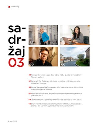 8 april 2015.
controlling
sa-
dr-
žaj
03
52
60
56
66
48 Recenzije dve korisne knjige, obe u izdanju MCB-a: Izveštaji za menadžment i
Napredni grafikoni.
52 Marijana Krička (Nelt grupa) piše o ulozi controllera, a njih bi jednom rečju
opisala kao – spremne.
56 Nataša Stamenković (NIS) objašnjava zašto je važno negovanje dobrih odnosa
između poslodavaca i sindikata.
60 Miloš Simić (Grand casino Beograd) iznosi svoje viđenje marketinga danas na
globalnom tržištu.
64 Jelena Radovanac (Apatinska pivara) daje svoje asocijacije na slova azbuke.
66 Brojni interaktivni muzeji, savremena „humana“ arhitektura, mnoštvo ostrva i
zelenila... čine Stokholm najatraktivnijim skandinavskim gradom.
 
