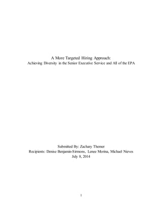 1
A More Targeted Hiring Approach:
Achieving Diversity in the Senior Executive Service and All of the EPA
Submitted By: Zachary Themer
Recipients: Denise Benjamin-Sirmons, Lenee Morina, Michael Nieves
July 8, 2014
 