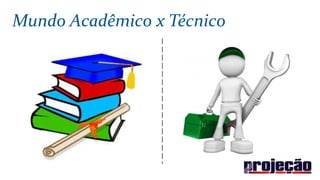 Mundo Acadêmico x Técnico
 