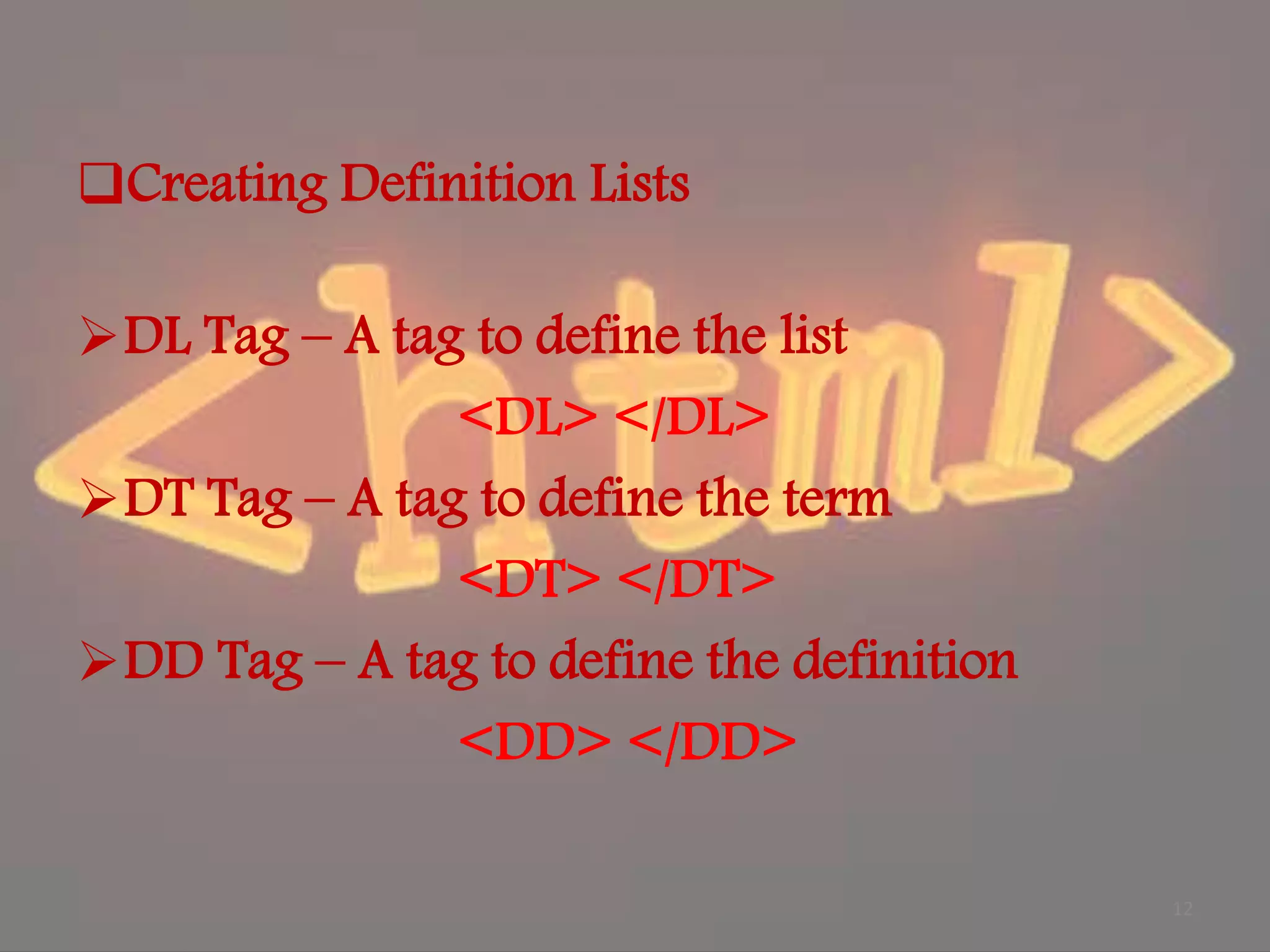 Creating Definition Lists DL Tag – A tag to define the list <DL> </DL> DT Tag – A tag to define the term <DT> </DT> DD Tag – A tag to define the definition <DD> </DD> 12 