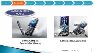 22-Mar-16IIM RAIPUR
3
3
Dual
Sim
D
Convenient & Easy to Use
SAMSUNG GURU
MOBILE
Slim & Compact
Comfortable Viewing
User Features Benefits Price Quality Use Class Innovators Culture Competition
 