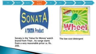 Sonata is the 'Value for Money' watch
brand from Titan . Its range starts
from a very reasonable price i.e. Rs.
200.
The low cost detergent
User Features
Price &
Quality
Benefits Use Class Innovators Culture Competition
 