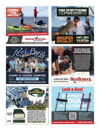 The Gatorbak system is a direct
replacement for bunk board carpet,
is fast drying and very durable.
Gatorbak’s ribbed design lets water,
sand, muck, etc. flow out through
the channels and dry quickly. The
ribbed design also allows for an even
distribution of weight for large and
small watercrafts. Find out more at
www.gatorbak.com
The Gatorbak system is a direct
PROTECTING YOUR
INVESTMENT
PROTECTING YOURPROTECTING YOURPROTECTING YOUR
INVESTMENTINVESTMENTINVESTMENT
Custom
End Cap
Gatorbak
Trailer Bunk
Cover
OWN
THE
WATER
Easy
One - Hand
Anchoring and
Stabilization
System
Easy
THE MOST VERSATILE SHALLOW WATER ANCHOR
954.204.1888 | SWIVELSTICK.NET
OWN
WATER
Stores on the side
of the kayak
1-800-237-8663
www.seaschool.comwww.seaschool.com
WE HOLD YOUR HAND
UNTIL IT HOLDS THE
Sea School is the premier maritime
training school in the United States
and has been in business for 38
years.We have locations throughout
the Eastern Seaboard, Gulf Coast,
and the Caribbean. Now many of
our courses are also online. Our
Coast Guard licensed instructors
are the best in the business and can
help your licensing goals quickly
become a reality.Whether you’re
a new sailor or an “Old Salt”,
Sea School has you covered.
a new sailor or an “Old Salt”,
Sea School has you covered.
CAPTAIN S LICENSE’
Lock-n-Haul
®
AdvancedUniversalFit-OutboardMotorTraileringSupport
NEW Model #LnHG2
- Holds motor solid
- No Welds, No Moving Parts
- Stainless Steel Can’t Rust
- Patented “4 point inline load”
- Specifically For Evinrude G2
PROTECT
YOUR
INVESTMENT
- Universal Aluminum
- No Steel To Rust
- Fits ALL Outboard Brands
NEWLY OPTIMIZED
Model #LnHUA
www.lock-n-haul.com | 1-800-503-8749
AdvancedUniversalFit-OutboardMotorTraileringSupport
PROTECT
NEWLY OPTIMIZED
PROTECT
YOUR
INVESTMENT
AdvancedUniversalFit-OutboardMotorTraileringSupport
PROTECT
YOUR
INVESTMENT
NEW Model #LnHG2
AdvancedUniversalFit-OutboardMotorTraileringSupport
PROTECT
AdvancedUniversalFit-OutboardMotorTraileringSupport
PROTECT
YOUR
INVESTMENT
AdvancedUniversalFit-OutboardMotorTraileringSupport
PROTECT
YOUR
INVESTMENT
FINS SPORTFISHING
OFFSHORE CHARTERS
FT PIERCE | VERO BEACH | PORT ST. LUCIE
Grouper
Specialist
Capt. Rich
772.812.1598
FinsSportFishing.com
34 ft. Crusader
| VERO BEACH | PORT ST. LUCIE
STUART, FL FISHING CHARTERS
772-341-6609 reelbusycharters.com•
Capt. Wayne Brodeur
Wahoo
Tuna
Sailfish
Dolphin
 