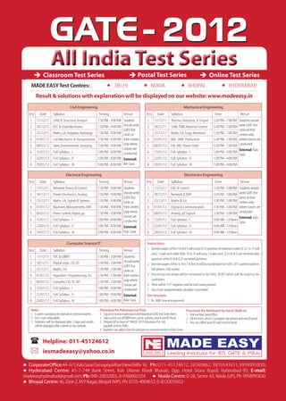 2012
                     All India Test Series
              Classroom Test Series                                                              Postal Test Series                                                Online Test Series
   MADE EASY Test Centres:                                            DELHI                           
                                                                                                       NOIDA                             
                                                                                                                                         BHOPAL                                
                                                                                                                                                                               HYDERABAD
         Result & solutions with explanation will be displayed on our website: www.madeeasy.in
                                      Civil Engineering                                                                                    Mechanical Engineering
  Test     Date        Syllabus                                Timing                Venue               Test      Date        Syllabus                                 Time                   Venue
   1. 11/12/11         SOM & Structural Analysis        7:30 PM - 9:00 P.M Students                       1.    11/12/11       Thermo, Industrial, IC Engine           5:30 PM - 7:00 P.M Students should
   2. 18/12/11         RCC & Fluid Mechanics            7:30 PM - 9:00 P.M should write                   2.    18/12/11       SOM, TOM, Material Science              5:30 PM - 7:00 P.M write GATE Test
                                                                           GATE Test                                                                                                      series at their
   3. 25/12/11         Maths, GA, Irrigation, Hydrology 7:30 PM - 9:00 P.M series at                      3.    25/12/11       Maths, GA, Engg. Mechanics              5:30 PM - 7:00 P.M centres only
   4. 01/01/12         Soil Mechanics & Transportation 7:30 PM - 9:00 P.M their centres                   4.    01/01/12       RAC, HMT, Production                    5:30 PM - 7:00 P.M where classes are
   5. 08/01/12         Steel, Environmental, Surveying 7:30 PM - 9:00 P.M only where                      5.    08/01/12       FM, MD, Power Plant                     5:30 PM - 7:00 P.M conducted
                                                                           classes are                                                                                                    External: Kalu
   6. 15/01/12         Full Syllabus : I                5:00 PM - 8:00 P.M conducted                      6.    15/01/12       Full Syllabus : I                       1:00 PM - 4:00 P.M
                                                                                                                                                                                          Sarai
   7. 22/01/12         Full Syllabus : II               5:00 PM - 8:00 P.M External:                      7.    22/01/12       Full Syllabus : II                      1:00 PM - 4:00 P.M
   8. 29/01/12         Full Syllabus : III              5:00 PM - 8:00 P.M Ber Sarai                      8.    29/01/12       Full Syllabus : III                     1:00 PM - 4:00 P.M

                                  Electrical Engineering                                                                                      Electronics Engineering
  Test     Date        Syllabus                                Timing                Venue               Test      Date        Syllabus                                 Time                   Venue
   1. 11/12/11         Network Theory & Control                7:30 PM - 9:00 P.M Students                1.    11/12/11       EDC & Control                           3:30 PM - 5:00 P.M Students should
   2. 18/12/11         Power Electronics, Analog               7:30 PM - 9:00 P.M should write            2.    18/12/11       Network & EMT                           3:30 PM - 5:00 P.M write GATE Test
                                                                                  GATE Test                                                                                               series at their
   3. 25/12/11         Maths, GA, Signals & Systems            7:30 PM - 9:00 P.M series at               3.    25/12/11       Maths & GA                              3:30 PM - 5:00 P.M centres only
   4. 01/01/12         Machines, Measurements, EMT             7:30 PM - 9:00 P.M their centres           4.    01/01/12       Digital & Communication                 3:30 PM - 5:00 P.M where classes are
   5. 08/01/12         Power System, Digital, µp               7:30 PM - 9:00 P.M only where              5.    08/01/12       Analog, µP, Signals                     3:30 PM - 5:00 P.M conducted
                                                                                  classes are                                                                                             External: Kalu
   6. 15/01/12         Full Syllabus : I                       5:00 PM - 8:00 P.M conducted               6.    15/01/12       Full Syllabus : I                       9:00 AM - 12 Noon
                                                                                                                                                                                          Sarai
   7. 22/01/12         Full Syllabus : II                      5:00 PM - 8:00 P.M External:               7.    22/01/12       Full Syllabus : II                      9:00 AM - 12 Noon
   8. 29/01/12         Full Syllabus : III                     5:00 PM - 8:00 P.M Kalu Sarai              8.    29/01/12       Full Syllabus : III                     9:00 AM - 12 Noon

                                   Computer Science/IT                                                    Instructions:
  Test     Date        Syllabus                                Timing                Venue                1. Question papers of Test:1 to Test 5 will consist of 35 questions of maximum marks 55. Q.1 to 15 will
                                                                                                             carry 1 mark each while Q.No. 16 to 35 will carry 2 marks each. Q.32 & Q.33 are common data
   1. 11/12/11         TOC & DBMS                              5:30 PM - 7:00 P.M Students
                                                                                                             questions while Q.34 & Q.35 are linked questions.
   2. 18/12/11         Digital Logic, CO, OS                   5:30 PM - 7:00 P.M should write            2. Question papers of Test-6, Test-7 & Test-8 will be exactly based on GATE-2011 pattern based on
                                                                                  GATE Test
   3. 25/12/11         Maths, GA                               5:30 PM - 7:00 P.M series at                  full syllabus (100 marks).
   4. 01/01/12         Algorithm, Programming, DS              5:30 PM - 7:00 P.M their centres           3. Test timing and venue will be mentioned in the HALL TICKET which will be issued to the
                                                                                                             candidates.
   5. 08/01/12         Compiler, CN, SE, WT                    5:30 PM - 7:00 P.M only where
                                                                                  classes are             4. There will be 1/3rd negative mark for each wrong answer.
   6. 15/01/12         Full Syllabus : I                       1:00 PM - 4:00 P.M conducted               5. Use of non-programmable calculator is permitted.
   7. 22/01/12         Full Syllabus : II                      1:00 PM - 4:00 P.M External:               Fee Structure:
   8. 29/01/12         Full Syllabus : III                     1:00 PM - 4:00 P.M Kalu Sarai              1. Rs. 3000 (one time payment).

   Note:                                                        Procedure for Admission by Post:                                               Procedure for Admission by Hand (Walk in):
   1. I-card is mandatory for internal or external students.    1. Log on to www.madeeasy.in and download GATE Test Series form.               1. Visit our Kalu Sarai Office
   2. Fee is non-refundable.                                    2. Take a print out of OMR form, paste a photo, attach one ID Proof.           2. Fill the form, attach 2 passport size photos and one ID proof.
   3. Solutions will be displayed after 2 days and results      3. Prepare DD in favor of “MADE EASY Education Pvt. Ltd.                       3. You can collect your ID card hand to hand.
      will be displayed after a week on our website.               payable at New Delhi.
                                                                4. Students can collect their ID card prior to commencement of Test Series.


             Helpline: 011-45124612
             iesmadeeasy@yahoo.co.in

 Corporate Office: 44-A/1, Kalu Sarai (SarvapriyaVihar) New Delhi-16; Ph: 011-45124612, 26560862, 9810541651, 9958995830;
 Hyderabad Centre: #5-1-744 Bank Street, Koti (Above Khadi Bhavan, Opp. Hotel Sitara Royal) Hyderabad-95; E-mail:
madeeasyhyderabad@gmail.com; Ph: 040-20032005, 0-9160002324  Noida Centre: D-28, Sector-63, Noida (UP), Ph: 9958995830
 Bhopal Centre: 46, Zone 2, M.P Nagar, Bhopal (MP), Ph: 0755-4004612, 0-8120035652
                                 .
 