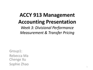 ACCY 913 Management
Accounting Presentation
Week 3: Divisional Performance
Measurement & Transfer Pricing
Group1:
Rebecca Ma
Chenge Xu
Sophie Zhao
1
 