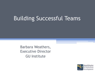 Barbara Weathers,
Executive Director
GU Institute
Building Successful Teams
 