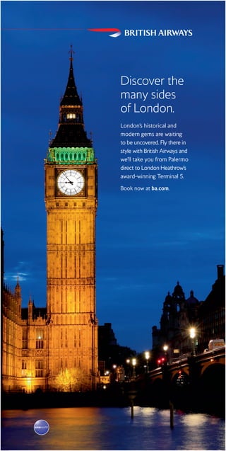 Discover the
many sides
of London.
London’s historical and
modern gems are waiting
to be uncovered. Fly there in
style with British Airways and
we’ll take you from Palermo
direct to London Heathrow’s
award-winning Terminal 5.
Book now at ba.com.
BWT5624 PalermoBillboard_EN 1500x3000.indd 1 26/05/2016 10:49
 