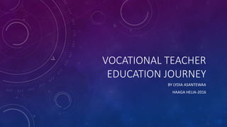 VOCATIONAL TEACHER
EDUCATION JOURNEY
BY LYDIA ASANTEWAA
HAAGA HELIA-2016
 