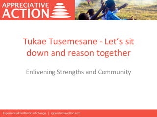 Tukae	
  Tusemesane	
  -­‐	
  Let’s	
  sit	
  
down	
  and	
  reason	
  together	
  
Enlivening	
  Strengths	
  and	
  Community	
  
 