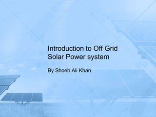 Introduction to Off Grid
Solar Power system
By Shoeb Ali Khan
 