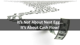 It’s Not About Nest Egg…
It’s About Cash Flow!
 
