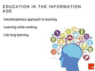 Interdisciplinary approach to learning
Learning while working
Life long learning
E D U C A T I O N I N T H E I N F O R M A T I O N
A G E
 