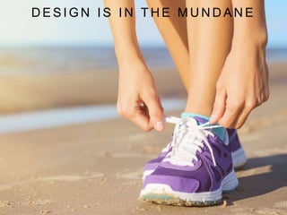 D E S I G N I S I N T H E M U N D A N E
 