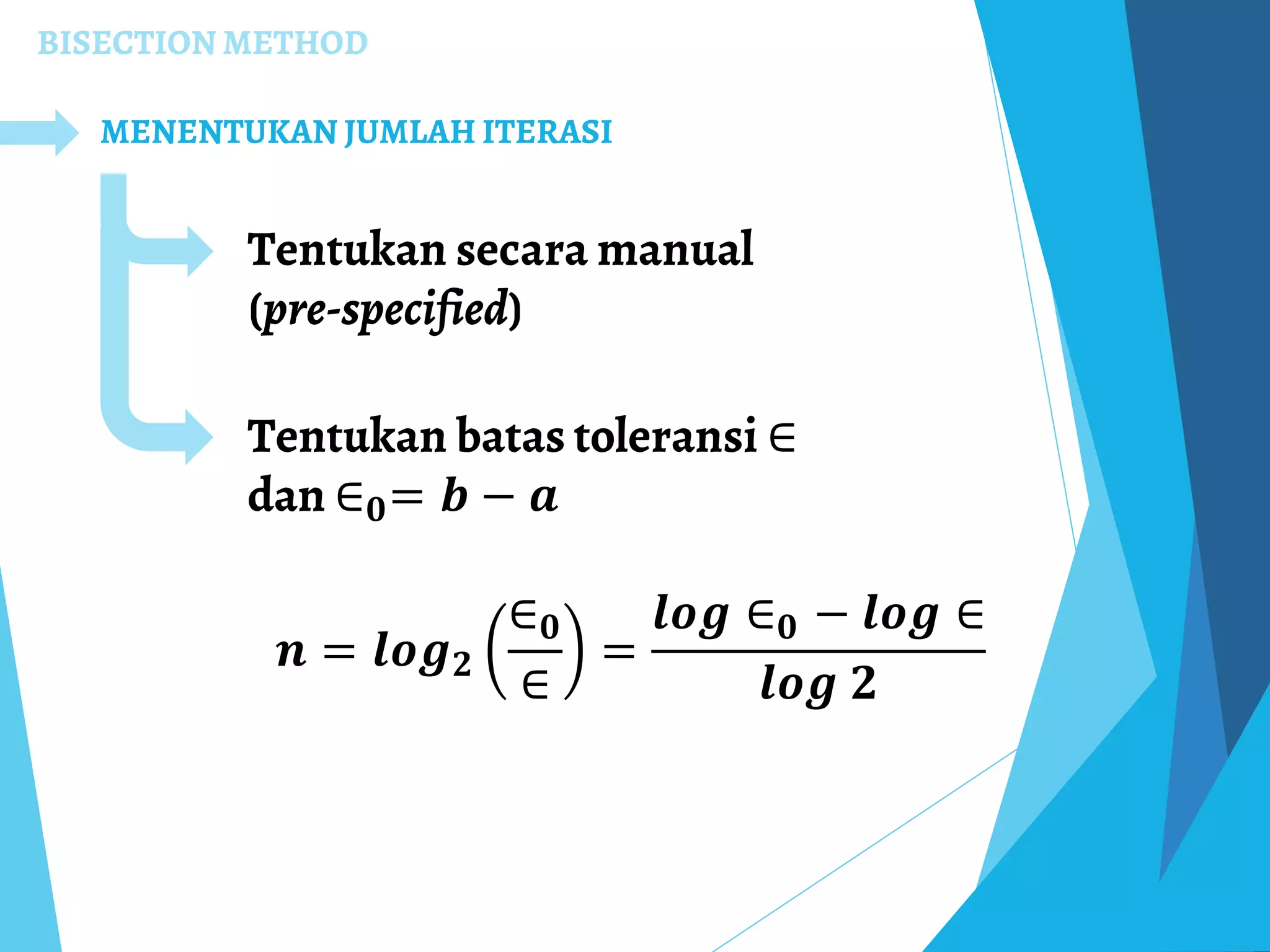 BISECTION METHOD
MENENTUKAN JUMLAH ITERASI
Tentukan secara manual
(pre-specified)
𝒏 = 𝒍𝒐𝒈 𝟐
∈ 𝟎
∈
=
𝒍𝒐𝒈 ∈ 𝟎 − 𝒍𝒐𝒈 ∈
𝒍𝒐𝒈 𝟐
Tentukan batas toleransi ∈
dan ∈ 𝟎= 𝒃 − 𝒂
 