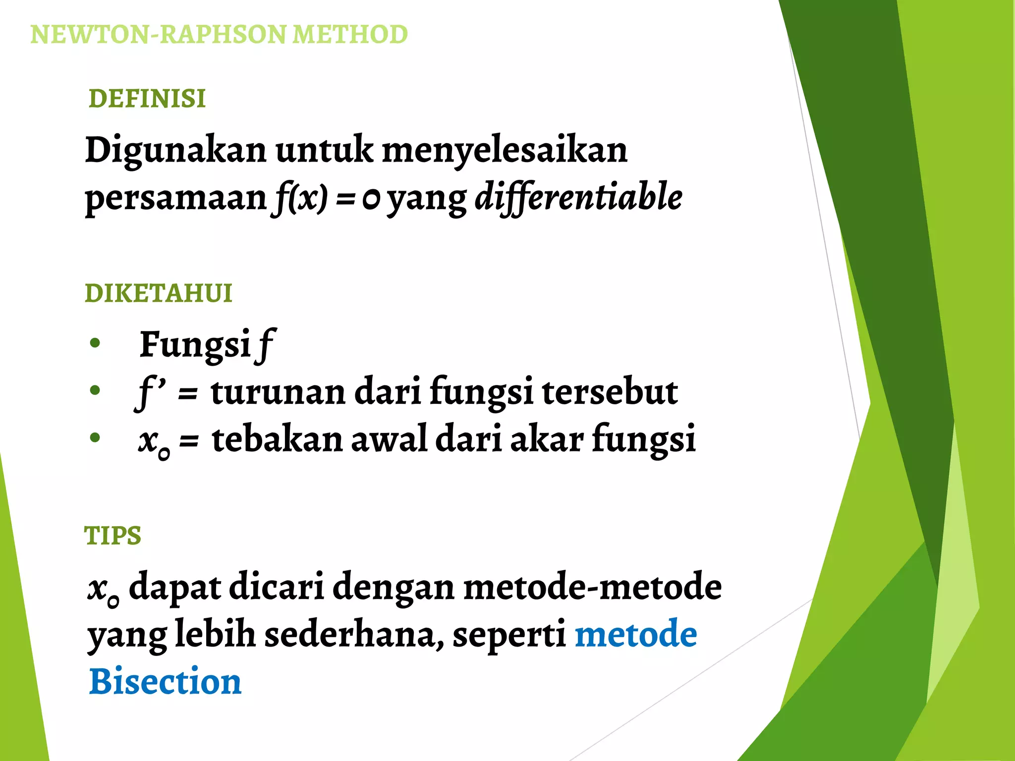 NEWTON-RAPHSON METHOD
Digunakan untuk menyelesaikan
persamaan f(x) = 0 yang differentiable
DIKETAHUI
• Fungsi f
• f ’ = turunan dari fungsi tersebut
• x0 = tebakan awal dari akar fungsi
DEFINISI
TIPS
x0 dapat dicari dengan metode-metode
yang lebih sederhana, seperti metode
Bisection
 