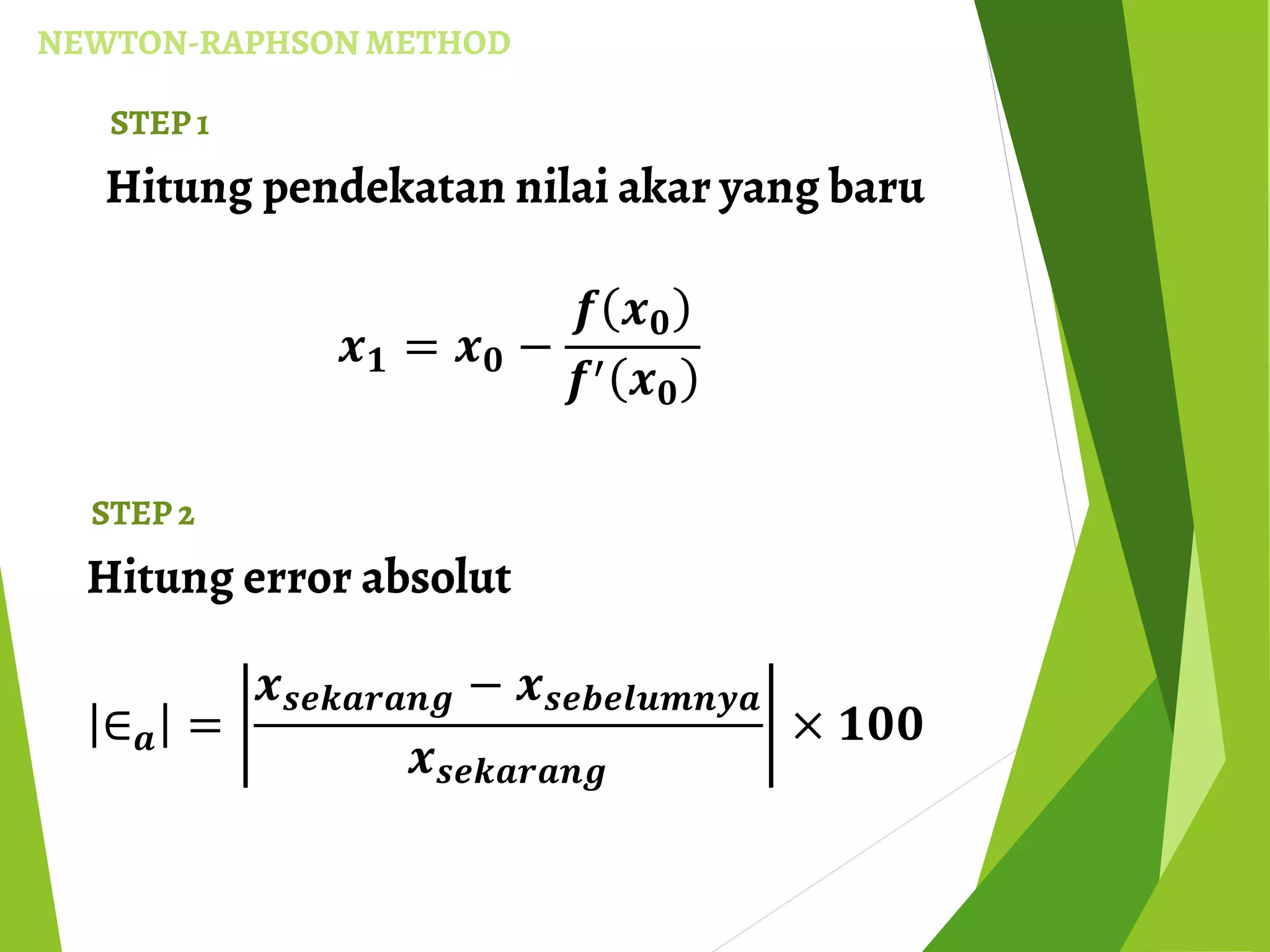 NEWTON-RAPHSON METHOD
Hitung pendekatan nilai akar yang baru
STEP 1
𝒙 𝟏 = 𝒙 𝟎 −
𝒇 𝒙 𝟎
𝒇′ 𝒙 𝟎
Hitung error absolut
STEP 2
∈ 𝒂 =
𝒙 𝒔𝒆𝒌𝒂𝒓𝒂𝒏𝒈 − 𝒙 𝒔𝒆𝒃𝒆𝒍𝒖𝒎𝒏𝒚𝒂
𝒙 𝒔𝒆𝒌𝒂𝒓𝒂𝒏𝒈
× 𝟏𝟎𝟎
 