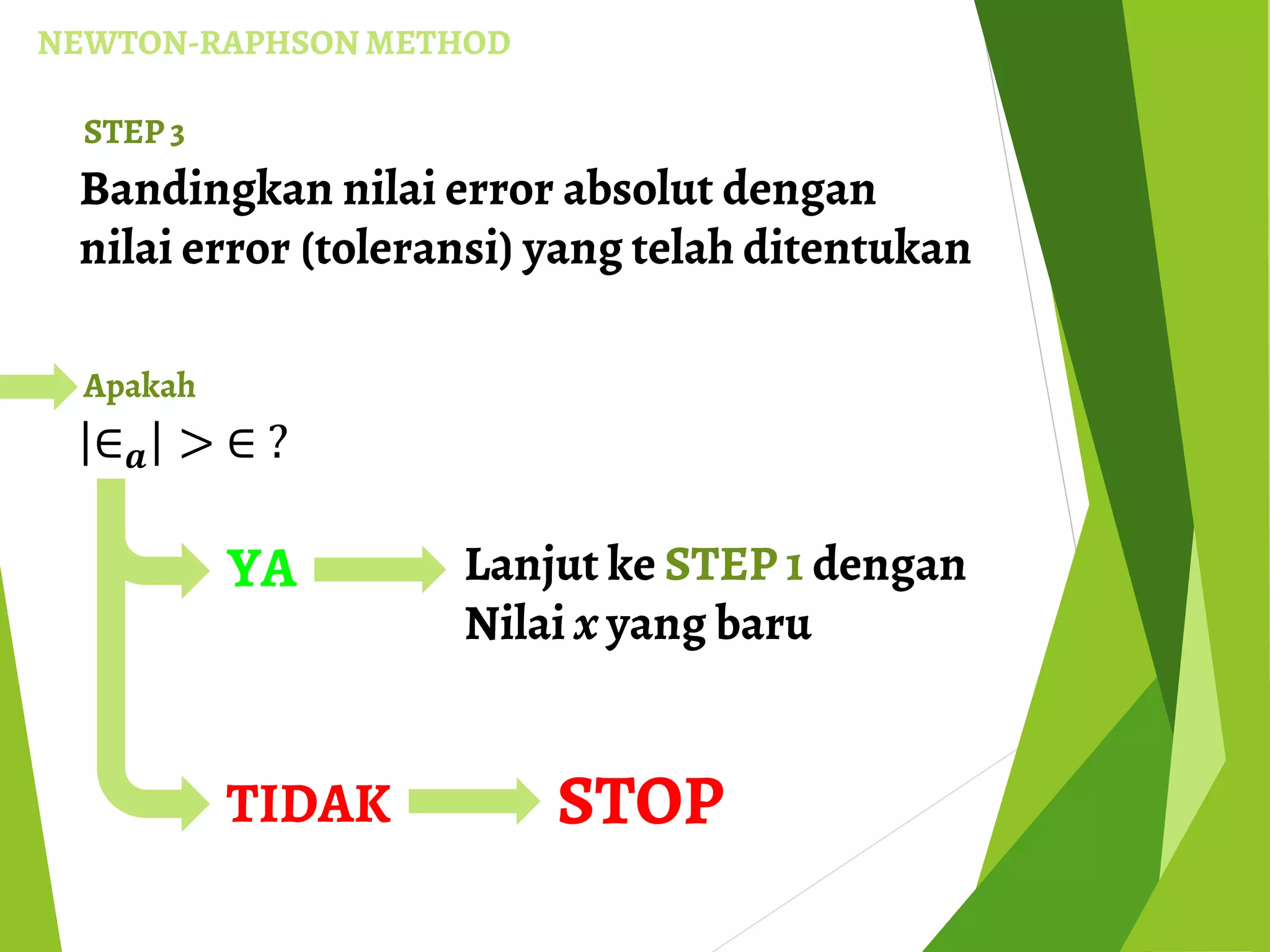 Bandingkan nilai error absolut dengan
nilai error (toleransi) yang telah ditentukan
STEP 3
∈ 𝒂 > ∈ ?
Apakah
YA Lanjut ke STEP 1 dengan
Nilai x yang baru
TIDAK STOP
NEWTON-RAPHSON METHOD
 
