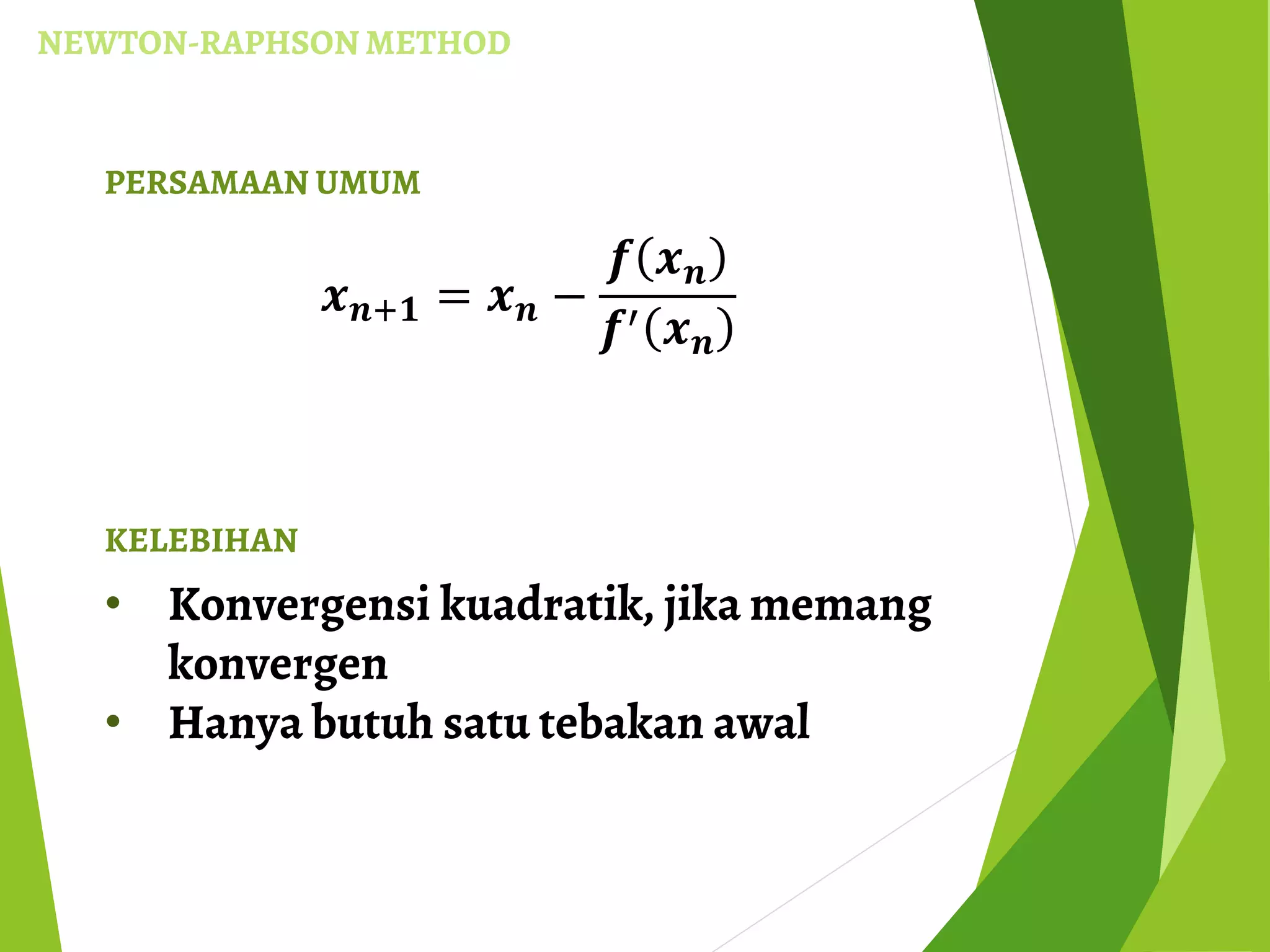 NEWTON-RAPHSON METHOD
PERSAMAAN UMUM
𝒙 𝒏+𝟏 = 𝒙 𝒏 −
𝒇 𝒙 𝒏
𝒇′ 𝒙 𝒏
KELEBIHAN
• Konvergensi kuadratik, jika memang
konvergen
• Hanya butuh satu tebakan awal
 