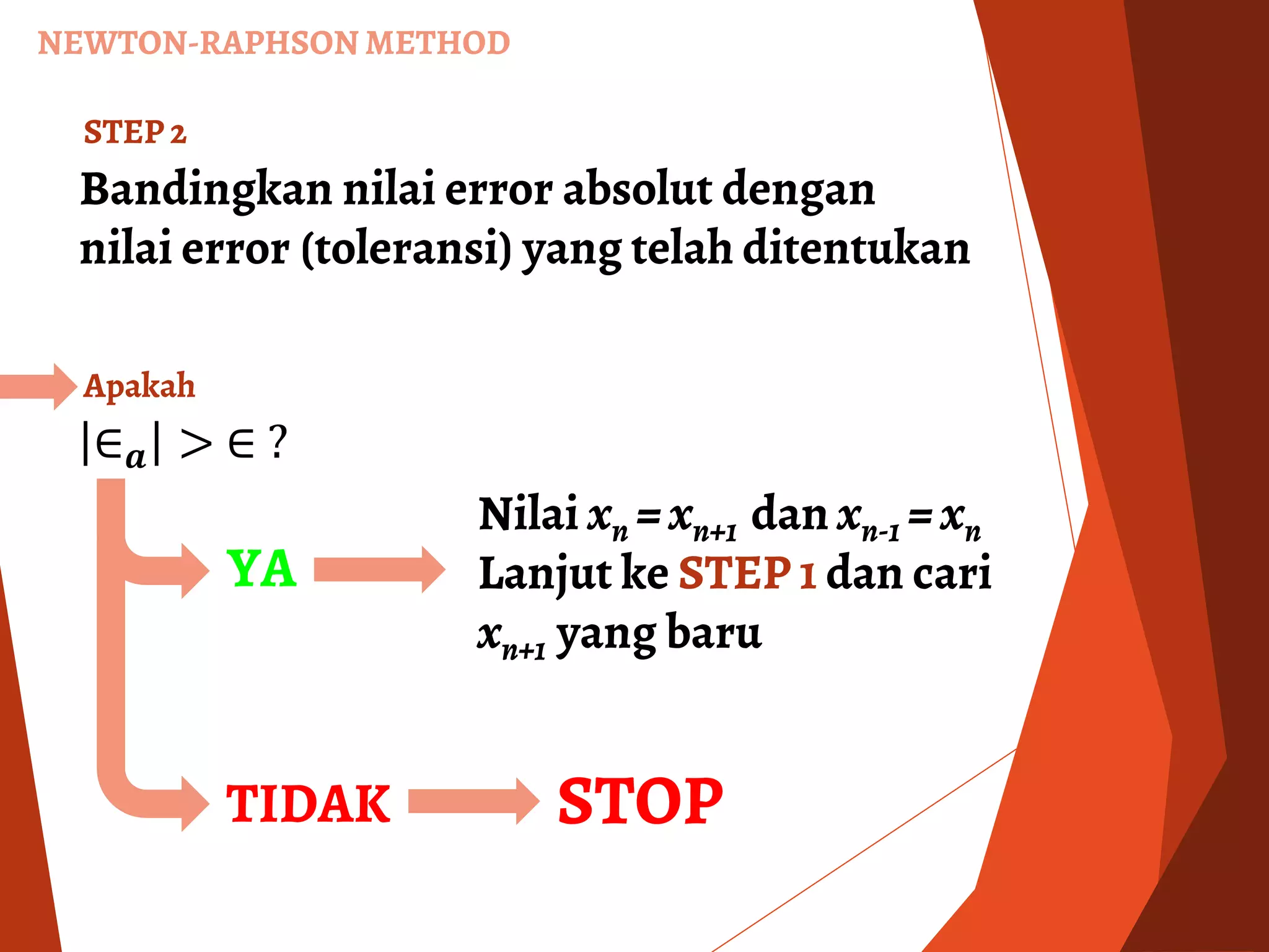 Bandingkan nilai error absolut dengan
nilai error (toleransi) yang telah ditentukan
STEP 2
∈ 𝒂 > ∈ ?
Apakah
YA
Nilai xn = xn+1 dan xn-1 = xn
Lanjut ke STEP 1 dan cari
xn+1 yang baru
TIDAK STOP
NEWTON-RAPHSON METHOD
 