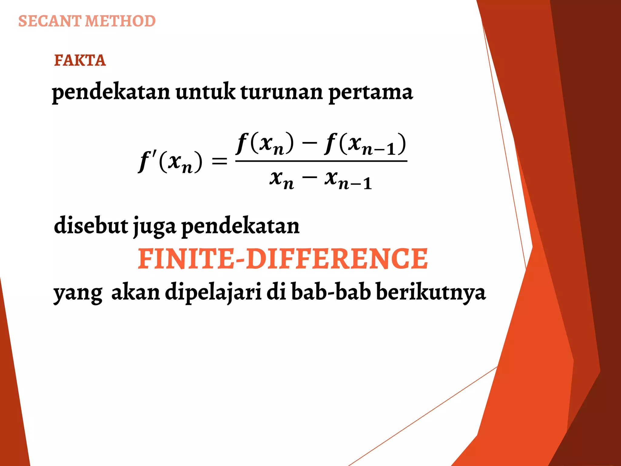 SECANT METHOD
FAKTA
pendekatan untuk turunan pertama
𝒇′(𝒙 𝒏) =
𝒇 𝒙 𝒏 − 𝒇(𝒙 𝒏−𝟏)
𝒙 𝒏 − 𝒙 𝒏−𝟏
disebut juga pendekatan
FINITE-DIFFERENCE
yang akan dipelajari di bab-bab berikutnya
 
