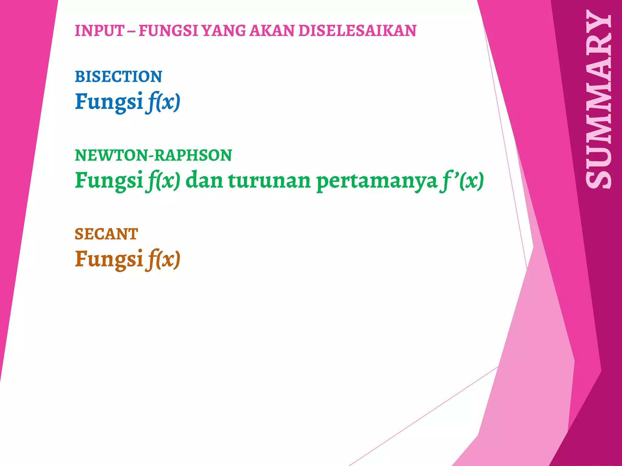 SUMMARY
INPUT – FUNGSI YANG AKAN DISELESAIKAN
BISECTION
Fungsi f(x)
NEWTON-RAPHSON
Fungsi f(x) dan turunan pertamanya f ’(x)
SECANT
Fungsi f(x)
 
