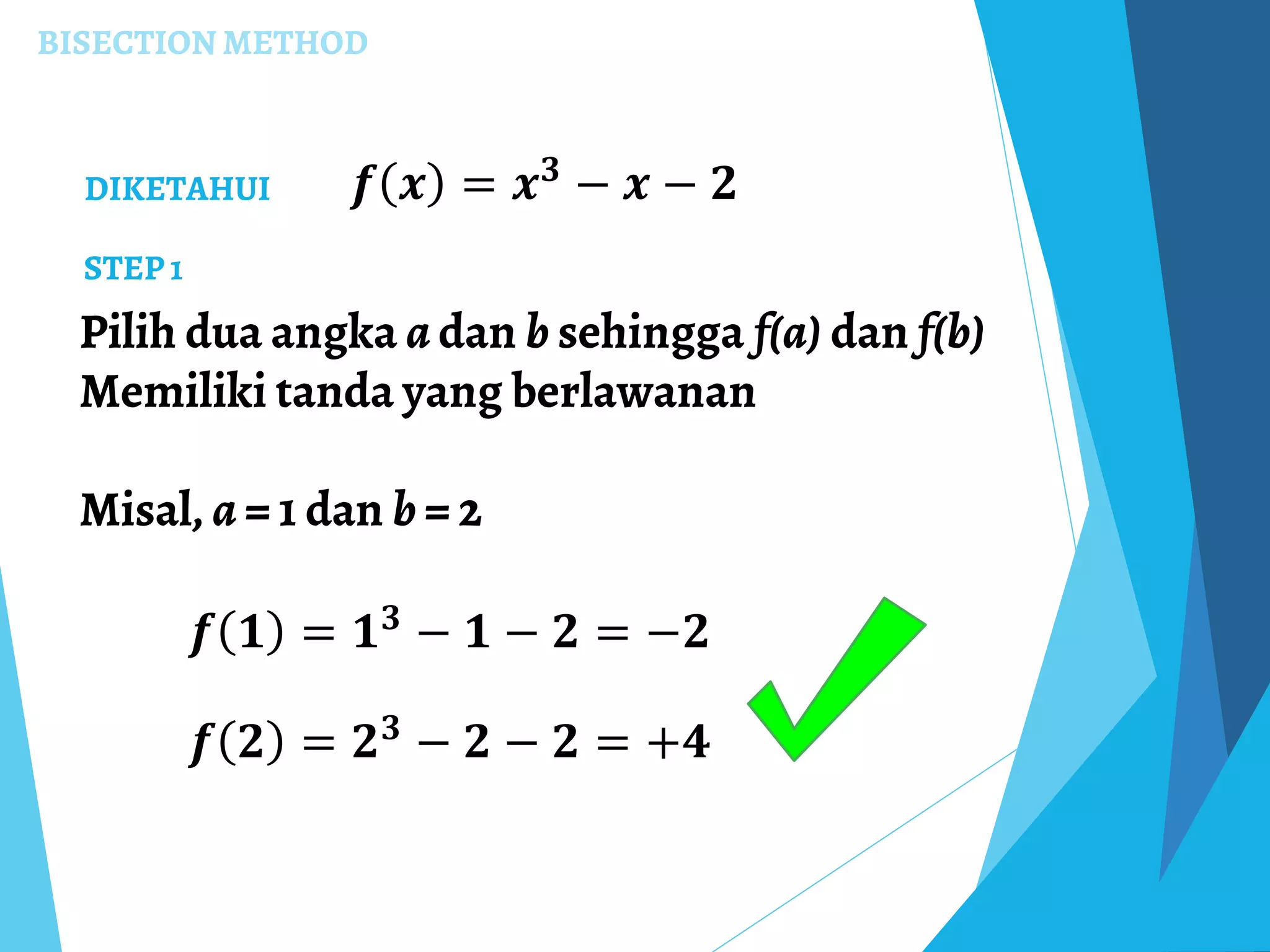 BISECTION METHOD
Pilih dua angka a dan b sehingga f(a) dan f(b)
Memiliki tanda yang berlawanan
Misal, a = 1 dan b = 2
DIKETAHUI 𝒇 𝒙 = 𝒙 𝟑 − 𝒙 − 𝟐
STEP 1
𝒇 𝟏 = 𝟏 𝟑 − 𝟏 − 𝟐 = −𝟐
𝒇 𝟐 = 𝟐 𝟑 − 𝟐 − 𝟐 = +𝟒
 