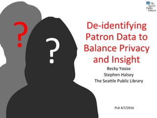 De-identifying
Patron Data to
Balance Privacy
and Insight
Becky Yoose
Stephen Halsey
The Seattle Public Library
??
PLA 4/7/2016
 