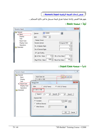 "XP-Builder" Training Course - ©200844/79
‫الرقمية‬ ‫القيمة‬ ‫إدخال‬ ‫عنصر‬Numeric Input:
‫يقوم‬‫المتحكم‬ ‫ذاكرة‬ ‫في‬ ‫ما‬ ‫مسجل‬ ‫قيمة‬ ‫تعديل‬ ‫عملية‬ ‫بإتاحة‬ ‫العنصر‬ ‫ھذا‬..
ً‫ال‬‫أو‬–‫صفحة‬Basic:
ً‫ا‬‫ثاني‬–‫صفحة‬Input Case:
 