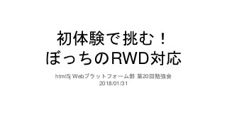 初体験で挑む！
ぼっちのRWD対応
html5j Webプラットフォーム部 第20回勉強会
2018/01/31
 