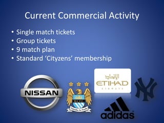 • Single match tickets
• Group tickets
• 9 match plan
• Standard ‘Cityzens’ membership
Current Commercial Activity
 