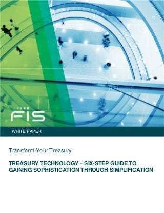 WHITE PAPER
Transform Your Treasury
TREASURY TECHNOLOGY – SIX-STEP GUIDE TO
GAINING SOPHISTICATION THROUGH SIMPLIFICATION
 