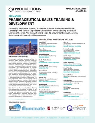 5TH ANNUAL
PHARMACEUTICAL SALES TRAINING &
DEVELOPMENT
Enhancing Salesforce Training Strategies Within A Changing Healthcare
LandscapeAnd Virtual-Dependent Environment While Utilizing Innovative
Learning Theories And Instructional Design To Ensure Continuous Learning,
Retention And Professional Development
MARCH 23-24, 2015
ATLANTA, GA
The changing healthcare landscape affects the
necessary selling skills and dynamics of not just
the salesforce but also the tactics implemented by
sales training executives in preparing sales repre-
sentatives to have engaging and effective discus-
sions with key decision makers. With an influx of
Accountable Care Organizations and an increase
in stricter guidelines set forth by the federal gov-
ernment, sales trainers must ensure sales teams
have greater knowledge of both the products being
sold along with compliant adherence to regula-
tions imposed on physician interactions. Addition-
ally, as advancements in technology further foster
a unique learning environment, determining the
best platforms to utilize in an increasingly virtual
world is becoming more important. Guaranteeing
retention through engaging content and instilling
metrics to confirm the success of virtual learning is
critical as pharmaceutical companies have shrink-
ing budgets to execute in-person training.
Q1’s 5th Annual Pharmaceutical Sales Training
and Development Conference will allow for an
educationally-driven environment with knowledge
sharing, best practices, workshops and indus-
try-led presentations. Attendees will walk away
with strategies that can be immediately imple-
mented for sales training and development.
Nick Albert
Sr. Manager Sales Training and
Development
IROKO PHARMACEUTICAL
Diane Essel	
Compliance Training 	
ENDO PHARMACEUTICALS
Richard Johnson	
Sr. VP Sales & Sales Training 	
ENTERA HEALTH
Scott Moldenhauer	
Principal
PERSUASION CONSULTANTS INC
Felicia Townsel
Senior Manager, Sales Training
SHIONOGI INC.
Susan Velani
Director, Commercial Training &
Development
GENENTECH
Joseph Cha 	
Associate Director, Medical and
Scientific Affairs	
ONYX PHARMACEUTICALS
Brad Hummel	
Director, Field Force Effectiveness	
ENTERA HEALTH
Neesha Khanderia	
Head of Training and Developmnt:
Commercial Training Leader	
BAXTER INTERNATIONAL -
CANADA
Alex Au
Sr. Manager Commercial Learning &
Development	
GILEAD SCIENCS - CANADA
Dennis Herceglic	
Sr. Manager Sales Training:
Pain Business Unit	
JAZZ PHARMACEUTICALS
Jennie Joshi	
Associate Director, Account
Management Sales Training	
BAYER HEALTHCARE
Ronda Robinson	
Director, Global Sales Training	
NANOSTRING TECHNOLOGIES
Frank Vitiello	
Executive District Business
Manager of the HIV Division
BRISTOL-MYERS SQUIBB
Levoda Walker	
Sales Training Manager (International)
ABBVIE
Dan Skoubye
Associate Director Neuroscience/
Transplant Sales Learning
LEO PHARMA
Bill Wagner	
Sr. Director, Sales Training
MYLAN
Keith Willis	
Associate Director, Cardiovascular
Training
BRISTOL-MYERS SQUIBB
PROGRAM OVERVIEW:
DISTINGUISHED PRESENTERS INCLUDE:
500 N. DEARBORN STREET, SUITE 500 CHICAGO, IL 60654 (P) 312.822.8100 (F) 312.602.3834 www.q1productions.com
CONFERENCE SPONSORS:
 