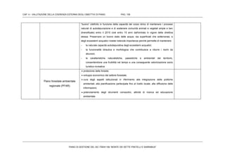 CAP. 4 – VALUTAZIONE DELLA COERENZA ESTERNA DEGLI OBIETTIVI DI PIANO PAG. 109
PIANO DI GESTIONE DEL SIC ITB041106 “MONTE DEI SETTE FRATELLI E SARRABUS”
“buono” (definito in funzione della capacità del corpo idrico di mantenere i processi
naturali di autodepurazione e di sostenere comunità animali e vegetali ampie e ben
diversificate) entro il 2015 cioè entro 15 anni dall'entrata in vigore della direttiva
stessa. Preservare un buono stato delle acque, sia superficiali che sotterranee, e
degli ecosistemi acquatici riveste notevole importanza perché permette di mantenere:
- la naturale capacità autodepurativa degli ecosistemi acquatici;
- la funzionalità idraulica e morfologica che contribuisce a ridurre i rischi da
alluvioni;
- le caratteristiche naturalistiche, paesistiche e ambientali del territorio,
consentendone una fruibilità nel tempo e una conseguente valorizzazione socio
turistico-ricreativa
Piano forestale ambientale
regionale (PFAR)
 protezione delle foreste;
 sviluppo economico del settore forestale;
 cura degli aspetti istituzionali in riferimento alla integrazione delle politiche
ambientali, alla pianificazione partecipata fino al livello locale, alla diffusione delle
informazioni;
 potenziamento degli strumenti conoscitivi, attività di ricerca ed educazione
ambientale.
 