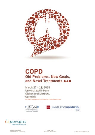 COPD
Old Problems, New Goals,
and Novel Treatments
March 27 – 28, 2015
Universitätsklinikum
Gießen und Marburg,
Germany
An event supported by Novartis Pharmaceuticals
Novartis Pharma AG
CH-4002 Basel, Switzerland
Code: XXX
Print Date: March 2015 © 2015 Novartis Pharma AG
 