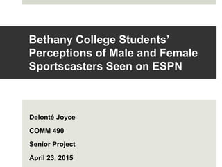 Bethany College Students’
Perceptions of Male and Female
Sportscasters Seen on ESPN
Delonté Joyce
COMM 490
Senior Project
April 23, 2015
 