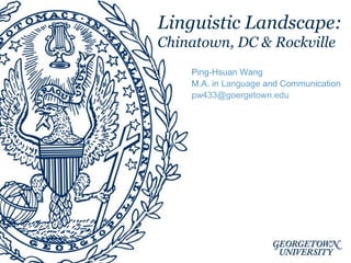 Linguistic Landscape:
Chinatown, DC & Rockville
Ping-Hsuan Wang
M.A. in Language and Communication
pw433@goergetown.edu
 