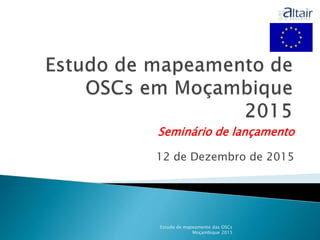 Seminário de lançamento
12 de Dezembro de 2015
Estudo de mapeamento das OSCs
Moçambique 2015
 