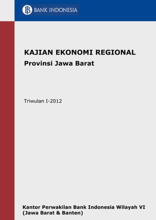 KAJIAN EKONOMI REGIONAL
Provinsi Jawa Barat
Kantor Perwakilan Bank Indonesia Wilayah VI
(Jawa Barat & Banten)
Triwulan I-2012
 