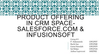 PRODUCT OFFERING
IN CRM SPACE-
SALESFORCE.COM &
INFUSIONSOFTGroup # 1
P. Alakananda 13PGP037
Ruchi Sao 13PGP048
Geeta Hansdah 13PGP079
Sai Shilpa 13PGP124
Arthur Leprovost 14SEP001
 